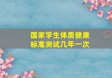 国家学生体质健康标准测试几年一次