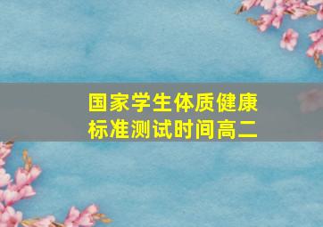 国家学生体质健康标准测试时间高二