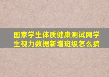 国家学生体质健康测试网学生视力数据新增班级怎么搞