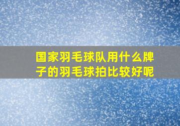 国家羽毛球队用什么牌子的羽毛球拍比较好呢