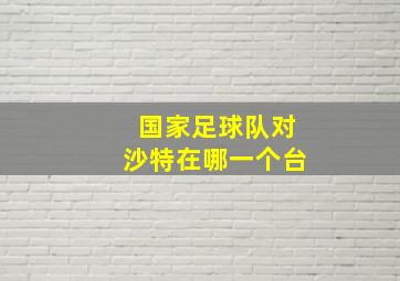 国家足球队对沙特在哪一个台