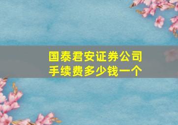 国泰君安证券公司手续费多少钱一个