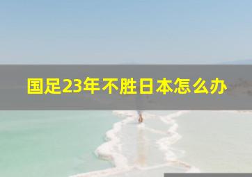 国足23年不胜日本怎么办