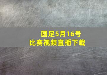 国足5月16号比赛视频直播下载