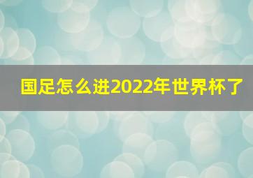 国足怎么进2022年世界杯了