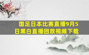 国足日本比赛直播9月5日黑白直播回放视频下载