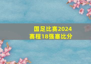 国足比赛2024赛程18强塞比分