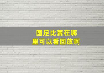 国足比赛在哪里可以看回放啊