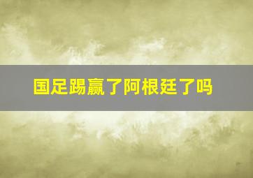 国足踢赢了阿根廷了吗