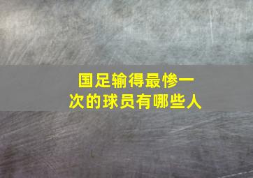 国足输得最惨一次的球员有哪些人