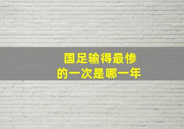 国足输得最惨的一次是哪一年