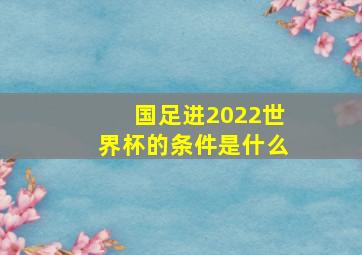 国足进2022世界杯的条件是什么