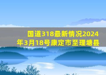 国道318最新情况2024年3月18号康定市至理塘县