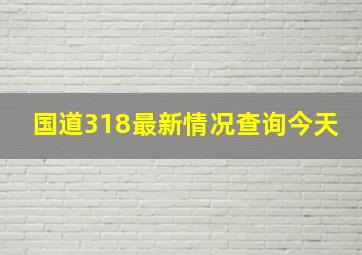 国道318最新情况查询今天