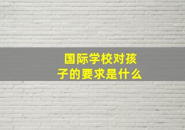 国际学校对孩子的要求是什么