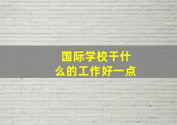 国际学校干什么的工作好一点