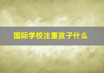 国际学校注重孩子什么