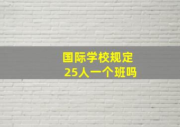 国际学校规定25人一个班吗