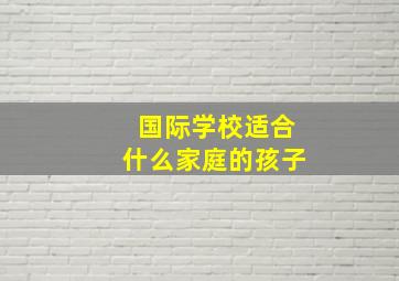 国际学校适合什么家庭的孩子