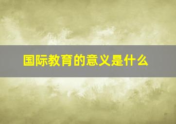 国际教育的意义是什么