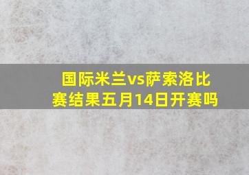 国际米兰vs萨索洛比赛结果五月14日开赛吗