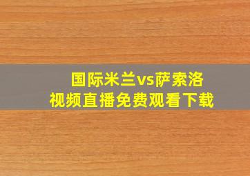 国际米兰vs萨索洛视频直播免费观看下载