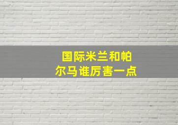 国际米兰和帕尔马谁厉害一点