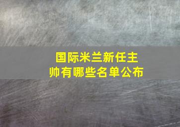 国际米兰新任主帅有哪些名单公布