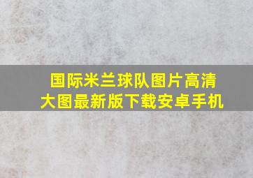 国际米兰球队图片高清大图最新版下载安卓手机