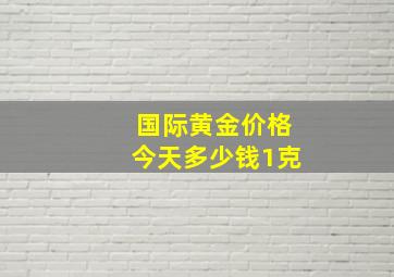 国际黄金价格今天多少钱1克