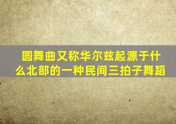 圆舞曲又称华尔兹起源于什么北部的一种民间三拍子舞蹈