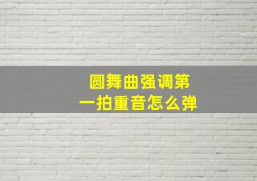 圆舞曲强调第一拍重音怎么弹