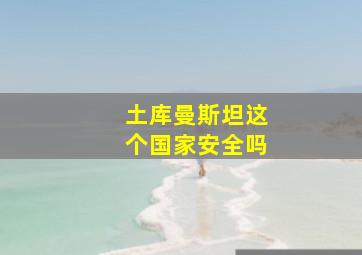 土库曼斯坦这个国家安全吗