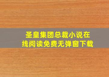 圣皇集团总裁小说在线阅读免费无弹窗下载