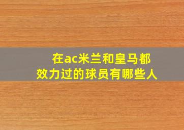 在ac米兰和皇马都效力过的球员有哪些人