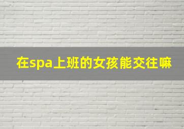 在spa上班的女孩能交往嘛