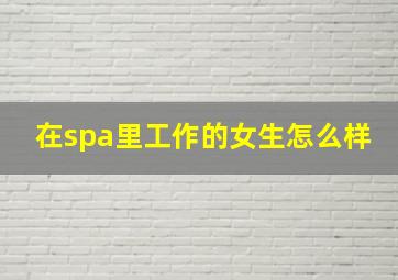 在spa里工作的女生怎么样