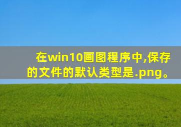 在win10画图程序中,保存的文件的默认类型是.png。