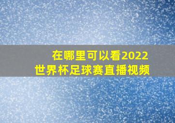 在哪里可以看2022世界杯足球赛直播视频