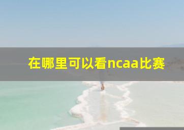 在哪里可以看ncaa比赛