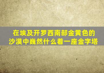 在埃及开罗西南部金黄色的沙漠中巍然什么着一座金字塔