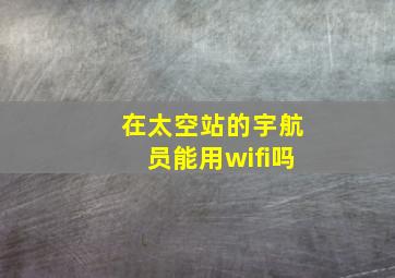 在太空站的宇航员能用wifi吗