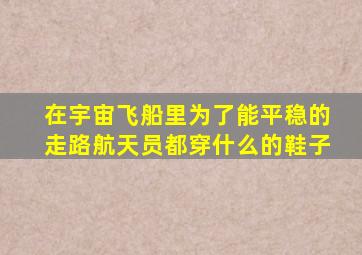 在宇宙飞船里为了能平稳的走路航天员都穿什么的鞋子