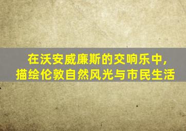 在沃安威廉斯的交响乐中,描绘伦敦自然风光与市民生活