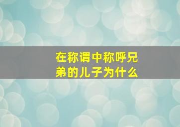 在称谓中称呼兄弟的儿子为什么