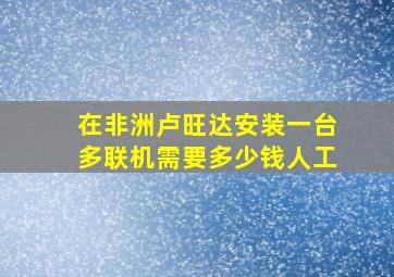 在非洲卢旺达安装一台多联机需要多少钱人工