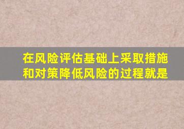 在风险评估基础上采取措施和对策降低风险的过程就是