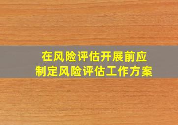 在风险评估开展前应制定风险评估工作方案