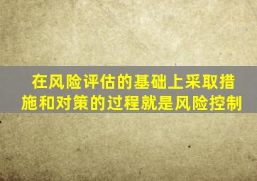 在风险评估的基础上采取措施和对策的过程就是风险控制