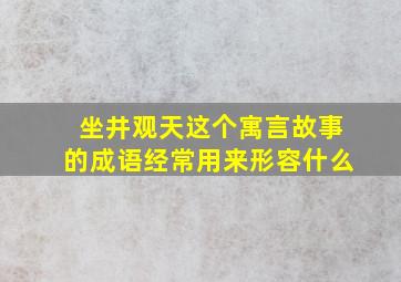 坐井观天这个寓言故事的成语经常用来形容什么